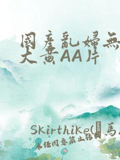 国产乱妇无乱码大黄AA片