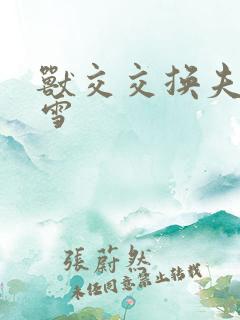 兽交交换夫妻小雪