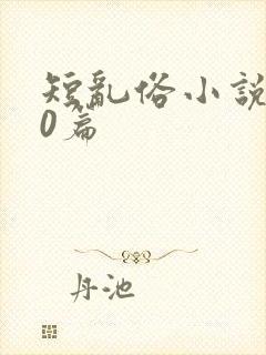 短乱俗小说500篇