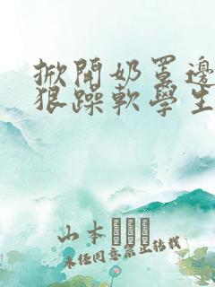 掀开奶罩边躁狠狠躁软学生