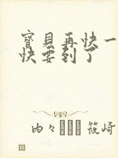 宝贝再快一点我快要到了