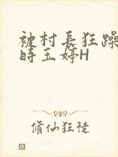 被村长狂躁俩小时玉婷H