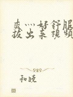 爽灬好舒服灬别拔出来视频人