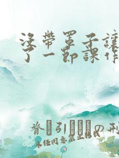 没带罩子让他C了一节课作文动漫