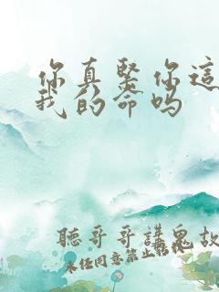 你真紧你这是要我的命吗