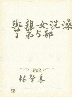 与亲女洗澡时伦了第5部