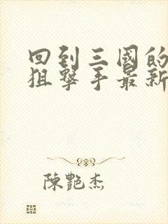 回到三国的特种狙击手最新章节