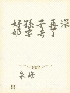 好孙子再深点奶奶要去了