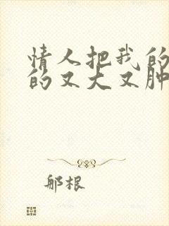 情人把我的奶吸的又大又肿