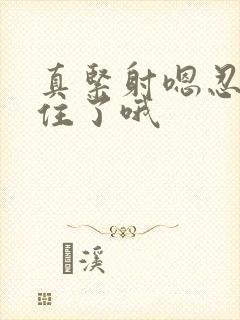 真紧射嗯忍哦不住了哦