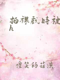 拍裸戏时被c了h