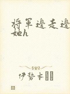 将军边走边挺进她h