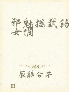 邪魅总裁的妩媚女佣