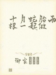 十月蛇胎两个蛇根一起做