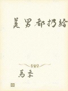 美男都扔给我吧