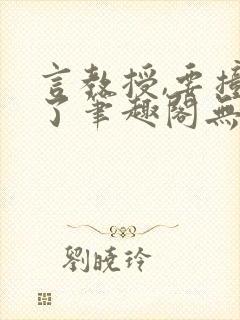 言教授,要撞坏了笔趣阁无