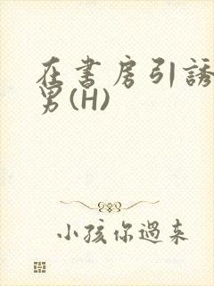 在书房引诱已婚男(H)