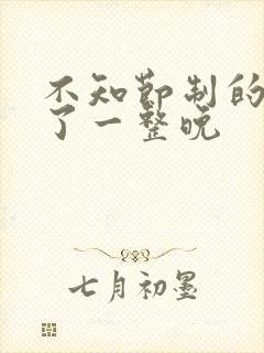 不知节制的索要了一整晚