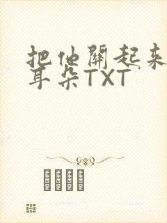 把他关起来BY耳朵TXT