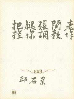 把腿张开老子臊拦你调教作文