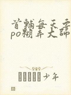 首辅每天要不够po糊弄大师