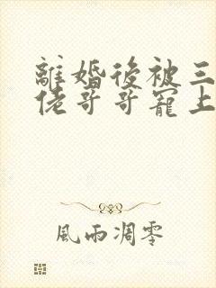 离婚后被三个大佬哥哥宠上天