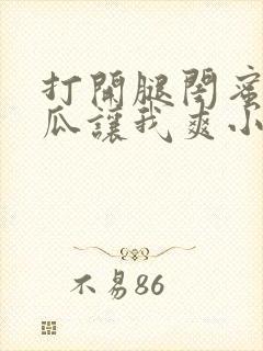 打开腿闺蜜用黄瓜让我爽小说