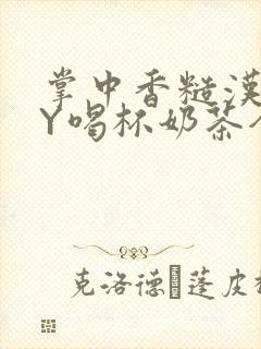 掌中香糙汉HBY喝杯奶茶全文