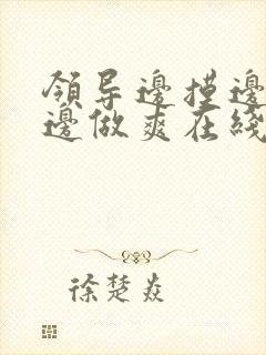 领导边摸边吃奶边做爽在线观看