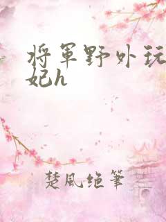 将军野外玩弄贵妃h