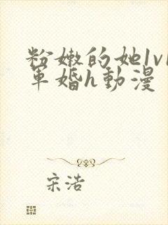 粉嫩的她1v1军婚h动漫