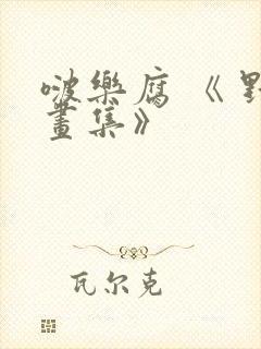 啵乐腐 《 野画集》