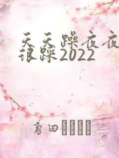 天天躁夜夜踩很很踩2022