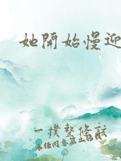 她开始慢迎迎合