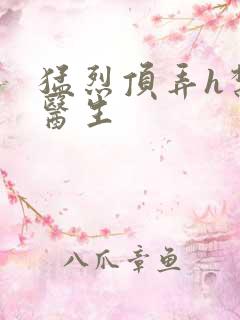 猛烈顶弄h禁欲医生