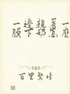 一边亲着一边面膜下奶怎么回事啊