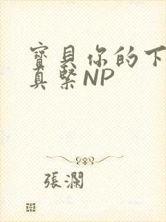 宝贝你的下面嫩真紧NP