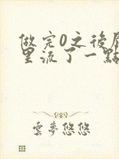 做完0之后屁股里流了一点血