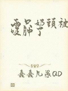 两只奶头被老头吸肿了