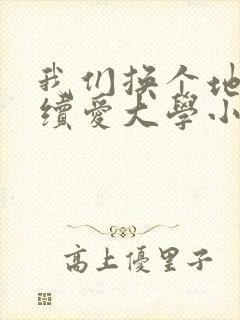 我们换个地方继续爱大学小说