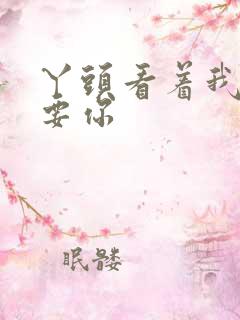 丫头看着我怎么要你