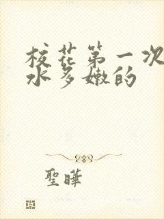 校花第一次真紧水多嫩的