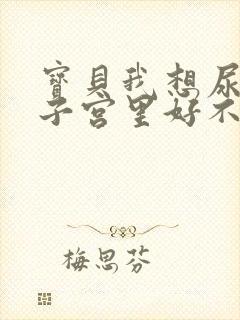 宝贝我想尿在你子宫里好不好