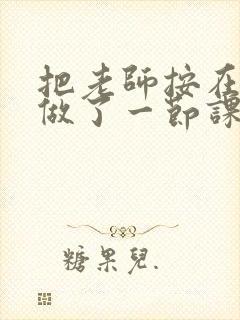 把老师按在地下做了一节课