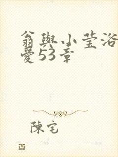 翁与小莹浴室欢爱53章