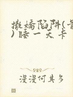 撒娇陷阱(骨科) 睡一天卡