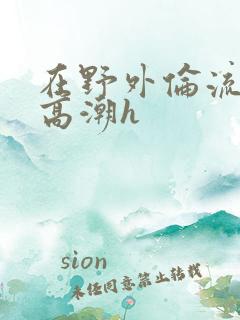 在野外伦流澡到高潮h