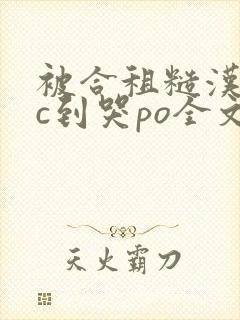 被合租糙汉室友c到哭po全文