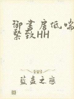 御书房低喘耸动紧致HH