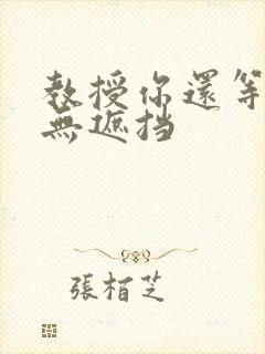 教授你还等什么无遮挡